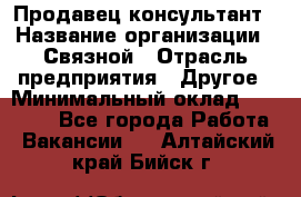 Продавец-консультант › Название организации ­ Связной › Отрасль предприятия ­ Другое › Минимальный оклад ­ 40 000 - Все города Работа » Вакансии   . Алтайский край,Бийск г.